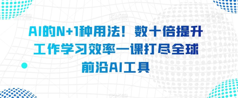 AI的N+1种用法！数十倍提升工作学习效率一课打尽全球前沿AI工具-财虎网络科技