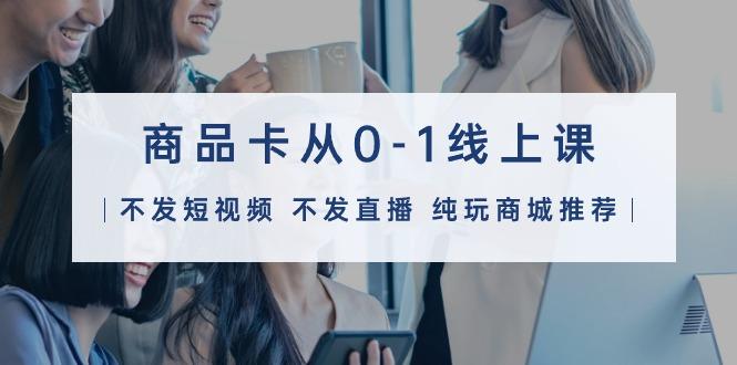 (9834期)商品卡从0-1线上课(不发短视频 不发直播 纯玩商城推荐)32节课-财虎网络科技