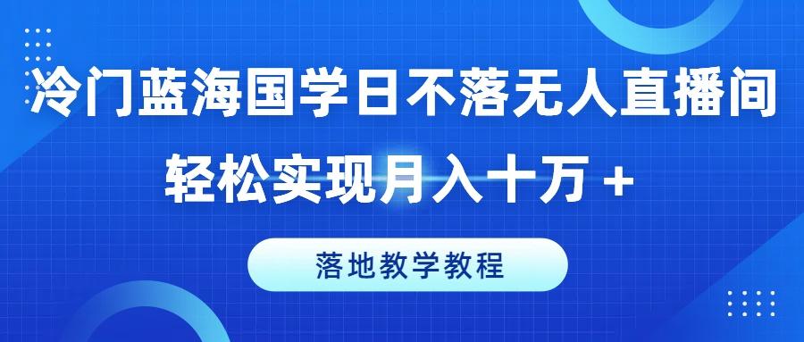冷门蓝海国学日不落无人直播间,轻松实现月入十万+,落地教学教程【揭秘】-财虎网络科技