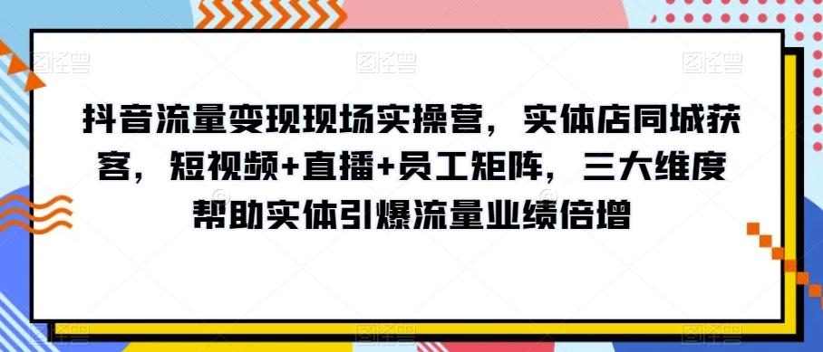 抖音流量变现现场实操营,实体店同城获客,短视频+直播+员工矩阵,三大维度帮助实体引爆流量业绩倍增-财虎网络科技
