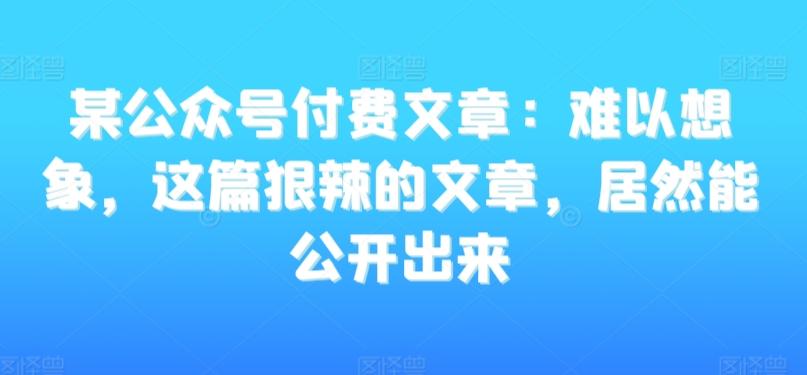 某公众号付费文章：难以想象，这篇狠辣的文章，居然能公开出来-财虎网络科技