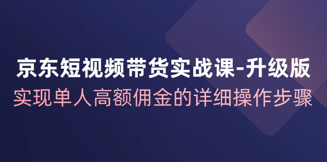 京东短视频带货实战课升级版，实现单人高额佣金的详细操作步骤-财虎网络科技