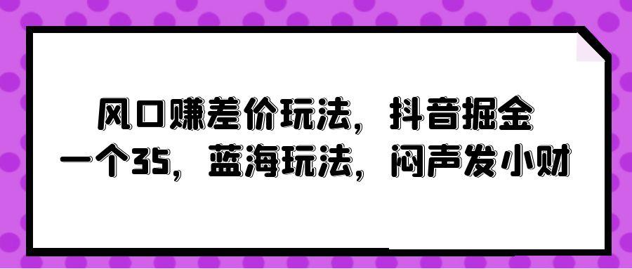 (10022期)风口赚差价玩法，抖音掘金，一个35，蓝海玩法，闷声发小财-财虎网络科技