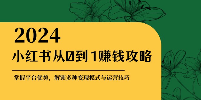 小红书从0到1赚钱攻略：掌握平台优势，解锁多种变现赚钱模式与运营技巧-财虎网络科技