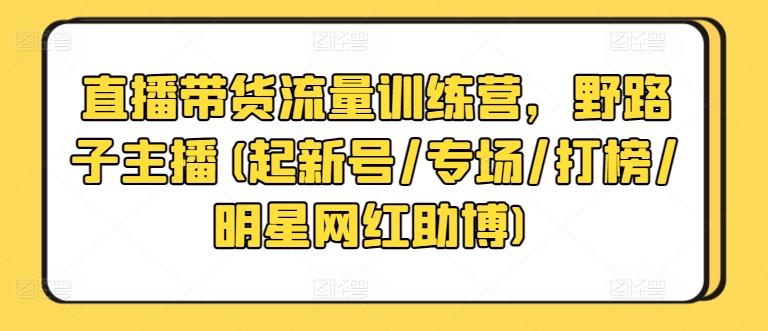 直播带货流量训练营，野路子主播(起新号/专场/打榜/明星网红助博)-财虎网络科技