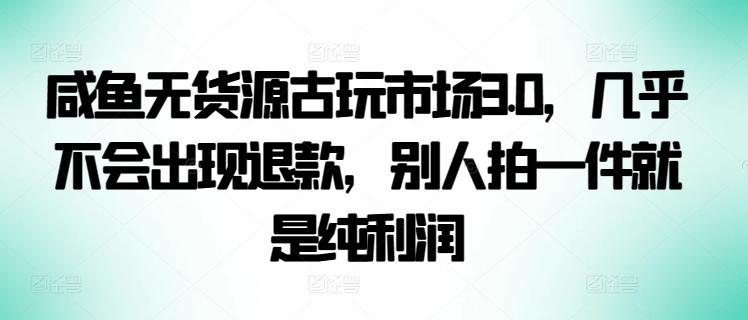 咸鱼无货源古玩市场3.0，几乎不会出现退款，别人拍一件就是纯利润【揭秘】-财虎网络科技