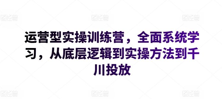 运营型实操训练营，全面系统学习，从底层逻辑到实操方法到千川投放-财虎网络科技