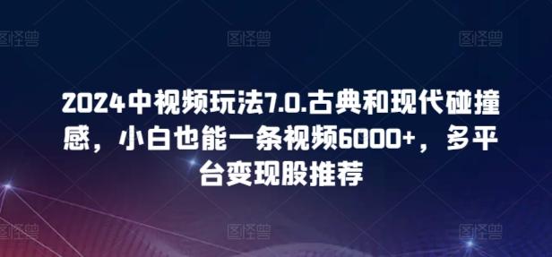 2024中视频玩法7.0.古典和现代碰撞感，小白也能一条视频6000+，多平台变现【揭秘】-财虎网络科技