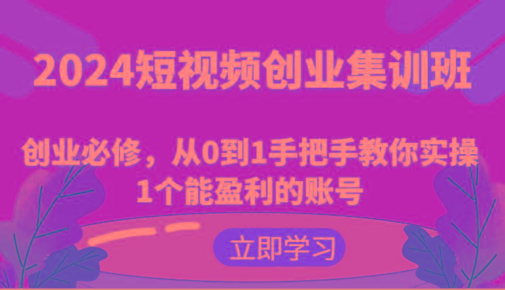 2024短视频创业集训班：创业必修，从0到1手把手教你实操1个能盈利的账号-财虎网络科技
