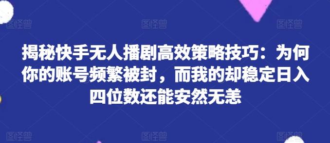 揭秘快手无人播剧高效策略技巧：为何你的账号频繁被封，而我的却稳定日入四位数还能安然无恙【揭秘】-财虎网络科技