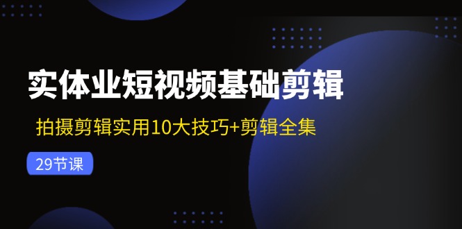 实体业短视频基础剪辑：拍摄剪辑实用10大技巧+剪辑全集(29节-财虎网络科技