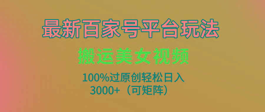 (9852期)最新百家号平台玩法，搬运美女视频100%过原创大揭秘，轻松日入3000+(可…-财虎网络科技