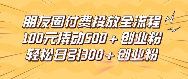 朋友圈高效付费投放全流程，100元撬动500+创业粉，日引流300加精准创业粉【揭秘】-财虎网络科技