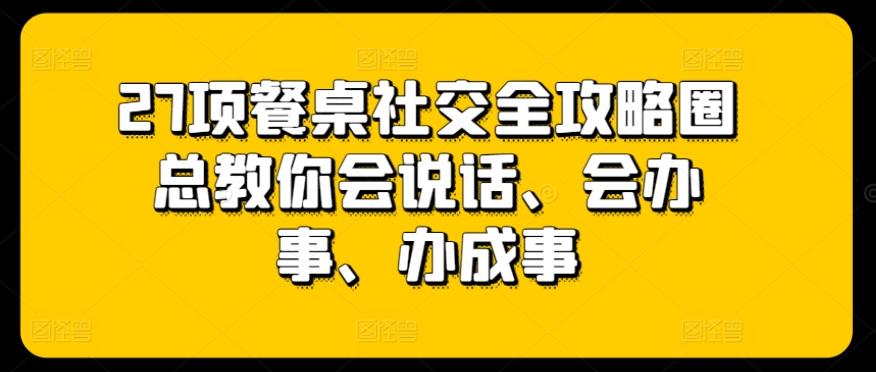 27项餐桌社交全攻略圈总教你会说话、会办事、办成事-财虎网络科技
