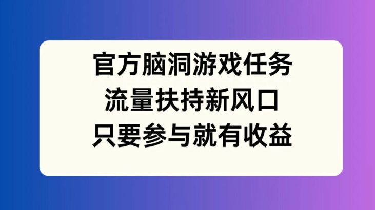官方脑洞游戏任务，流量扶持新风口，只要参与就有收益【揭秘】-财虎网络科技