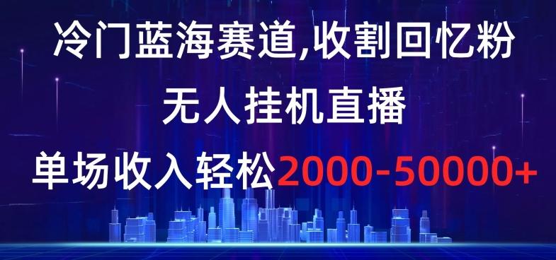 冷门蓝海赛道，收割回忆粉，无人挂机直播，单场收入轻松2000-5w+【揭秘】-财虎网络科技