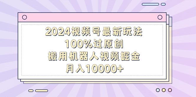 2024视频号最新玩法，100%过原创，搬用机器人视频掘金，月入10000+-财虎网络科技