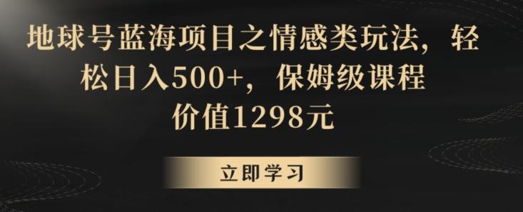 地球号蓝海项目之情感类玩法,轻松日入500+,保姆级课程【揭秘】-财虎网络科技