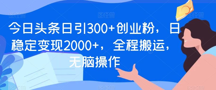 今日头条日引300+创业粉，日稳定变现2000+，全程搬运，无脑操作-财虎网络科技