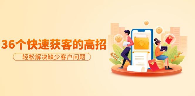 (9644期)分享36个快速获客的高招：轻松解决缺少客户问题，有效才是硬道理-财虎网络科技