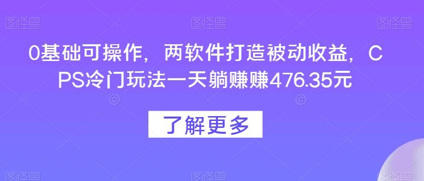 0基础可操作，两软件打造被动收益，CPS冷门玩法一天躺赚赚476.35元-财虎网络科技