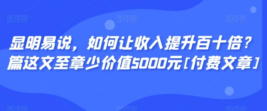 显明易说，如何让收入提升百十倍？‮篇这‬文‮至章‬少价值5000元[付费文章]-财虎网络科技