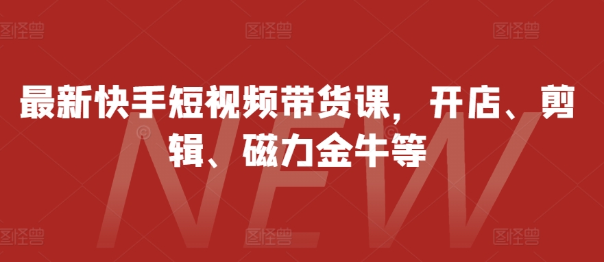 最新快手短视频带货课，开店、剪辑、磁力金牛等-财虎网络科技