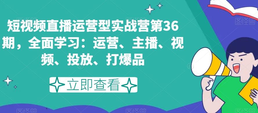 短视频直播运营型实战营第36期，全面学习：运营、主播、视频、投放、打爆品-财虎网络科技