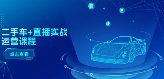 二手车+直播实战运营课程：直播推荐/短视频推荐/千川投放/直播全流程-财虎网络科技