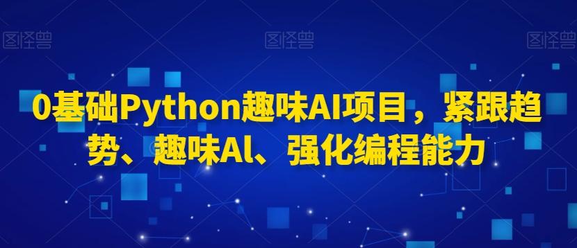 0基础Python趣味AI项目，紧跟趋势、趣味Al、强化编程能力-财虎网络科技