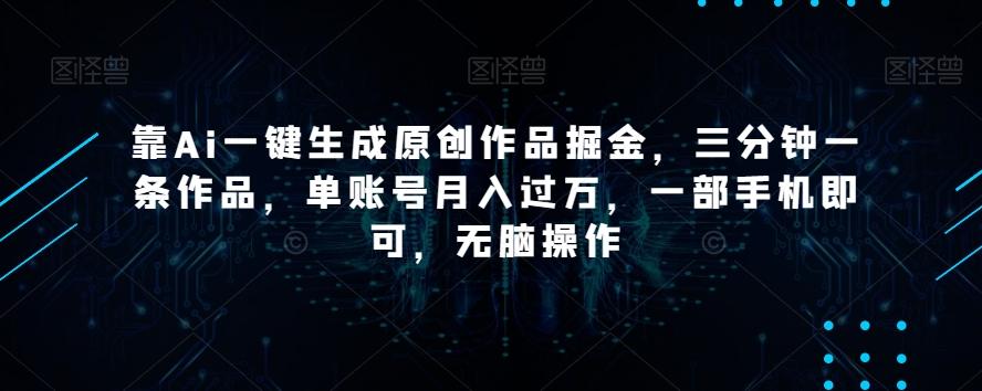 靠Ai一键生成原创作品掘金，三分钟一条作品，单账号月入过万，一部手机即可，无脑操作【揭秘】-财虎网络科技