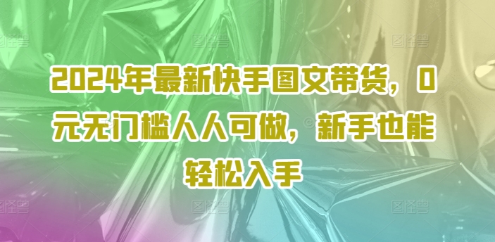 2024年最新快手图文带货，0元无门槛人人可做，新手也能轻松入手-财虎网络科技
