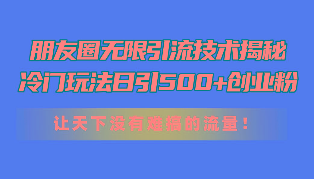 朋友圈无限引流技术揭秘，一个冷门玩法日引500+创业粉，让天下没有难搞...-财虎网络科技
