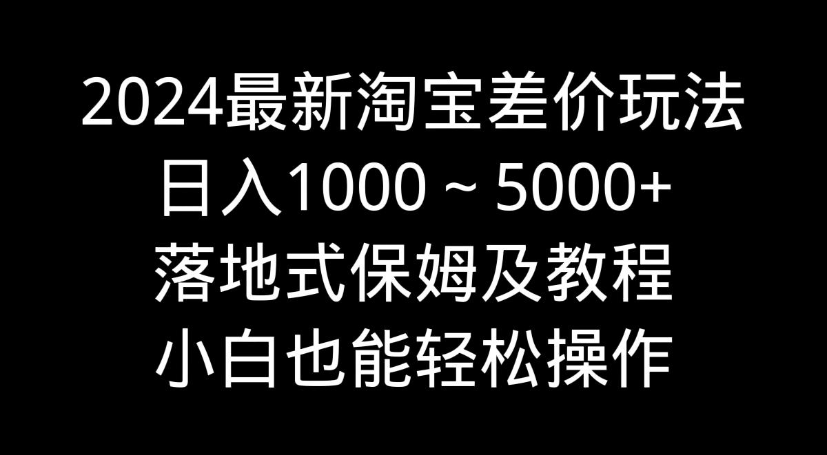 2024最新淘宝差价玩法，日入1000～5000+落地式保姆及教程 小白也能轻松操作-财虎网络科技