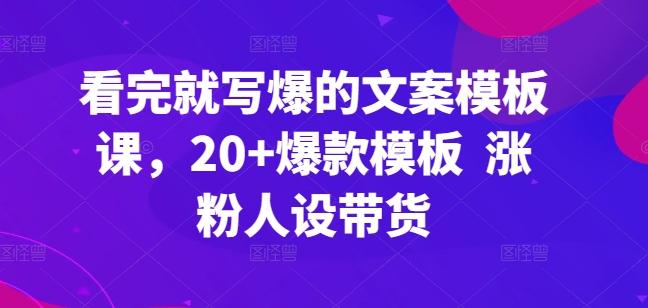 看完就写爆的文案模板课，20+爆款模板  涨粉人设带货-财虎网络科技