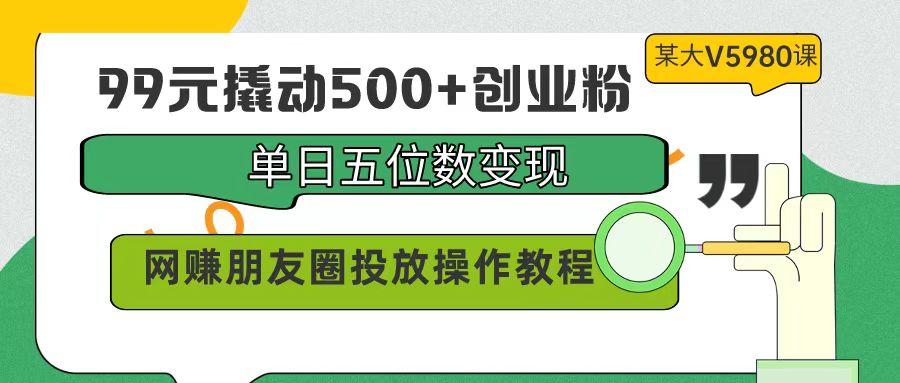(9534期)99元撬动500+创业粉，单日五位数变现，网赚朋友圈投放操作教程价值5980！-财虎网络科技