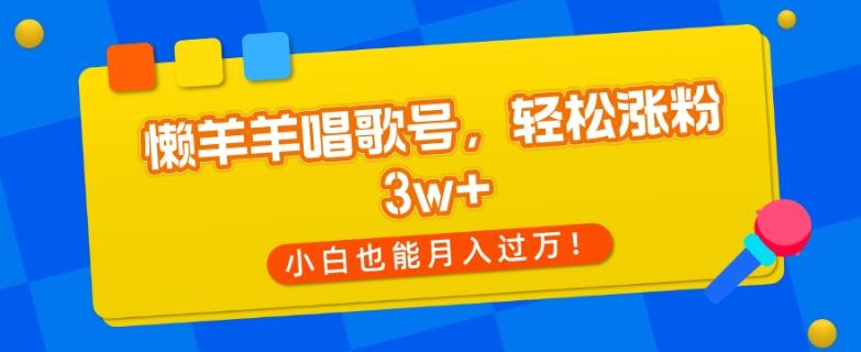 懒羊羊唱歌号，轻松涨粉3w+，小白也能轻松月入过万！-财虎网络科技