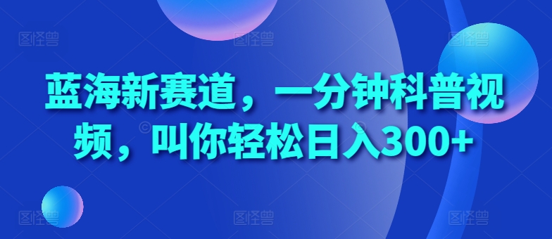 蓝海新赛道，一分钟科普视频，叫你轻松日入300+【揭秘】-财虎网络科技