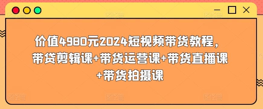 价值4980元2024短视频带货教程，带贷剪辑课+带货运营课+带货直播课+带货拍摄课-财虎网络科技