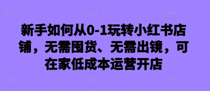 新手如何从0-1玩转小红书店铺，无需囤货、无需出镜，可在家低成本运营开店-财虎网络科技