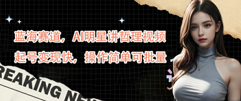 蓝海赛道，AI明星讲哲理视频，起号变现快，操作简单可批量【揭秘】-财虎网络科技
