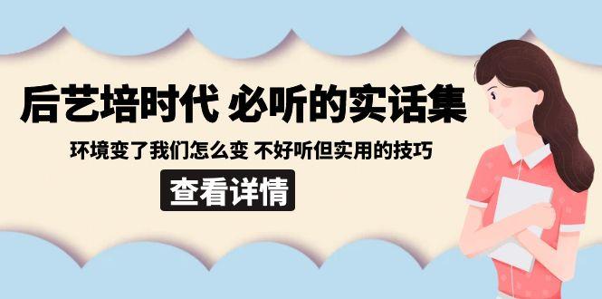 后艺培时代之必听的实话集：环境变了我们怎么变 不好听但实用的技巧-财虎网络科技