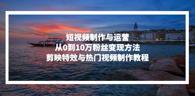 短视频制作与运营，从0到10万粉丝变现方法，剪映特效与热门视频制作教程-财虎网络科技