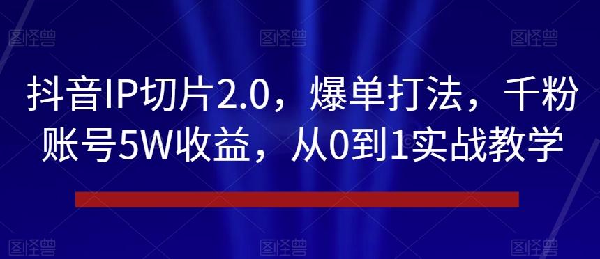 抖音IP切片2.0，爆单打法，千粉账号5W收益，从0到1实战教学【揭秘】-财虎网络科技