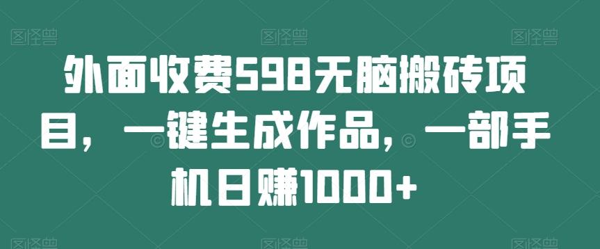 外面收费598无脑搬砖项目，一键生成作品，一部手机日赚1000+-财虎网络科技
