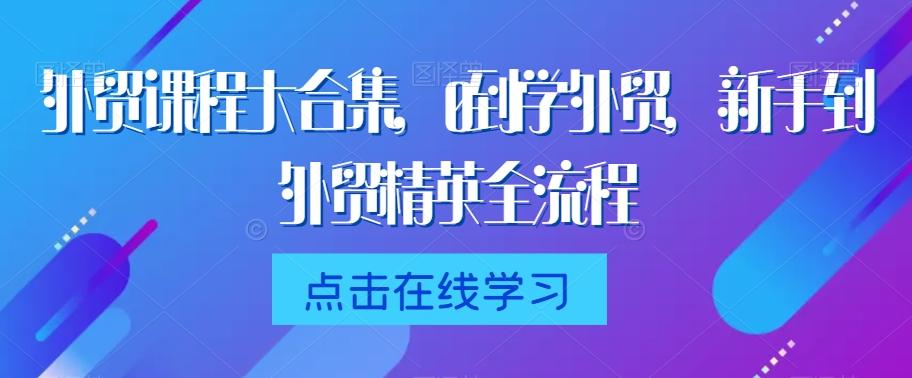 外贸课程大合集，0到1学外贸，新手到外贸精英全流程-财虎网络科技