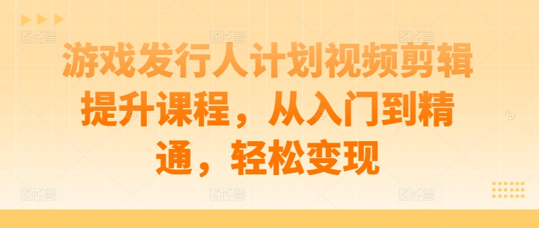 游戏发行人计划视频剪辑提升课程，从入门到精通，轻松变现-财虎网络科技