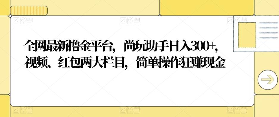 全网最新撸金平台，尚玩助手日入300+，视频、红包两大栏目，简单操作狂赚现金-财虎网络科技
