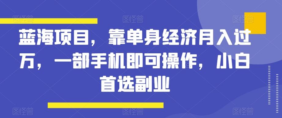 蓝海项目，靠单身经济月入过万，一部手机即可操作，小白首选副业【揭秘】-财虎网络科技