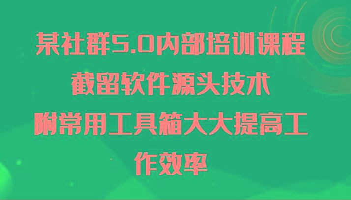 某社群5.0内部培训课程，截留软件源头技术，附常用工具箱大大提高工作效率-财虎网络科技